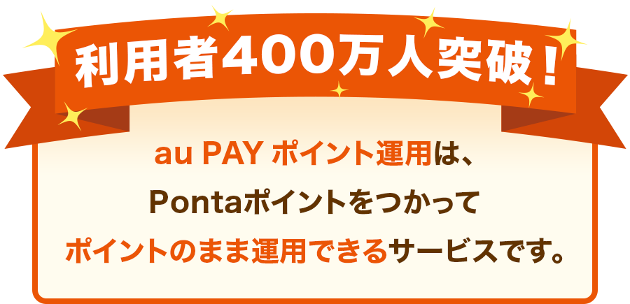 利用者400万人突破！au PAY ポイント運用は、Pontaポイントをつかってポイントのまま運用できるサービスです。