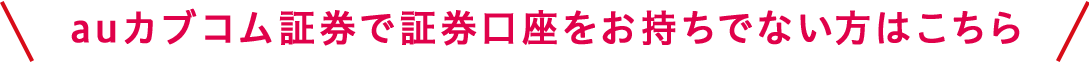 auカブコム証券で証券口座をお持ちでない方はこちら