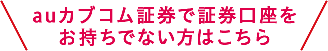 auカブコム証券で証券口座をお持ちでない方はこちら