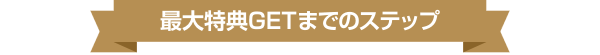 最大特典GETまでのステップ