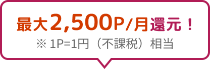 最大2,500P/月の還元！ ※1P=1円（不課税）相当
